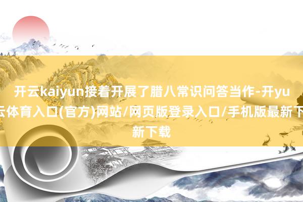 开云kaiyun接着开展了腊八常识问答当作-开yun云体育入口(官方)网站/网页版登录入口/手机版最新下载