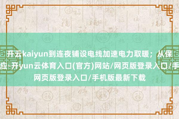 开云kaiyun到连夜铺设电线加速电力取暖;从保险开水热饭供应-开yun云体育入口(官方)网站/网页版登录入口/手机版最新下载