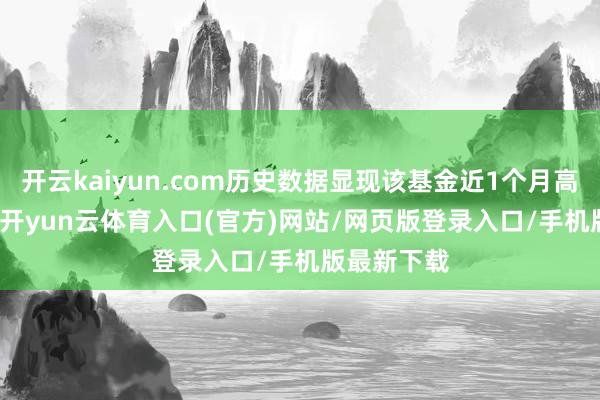 开云kaiyun.com历史数据显现该基金近1个月高潮0.21%-开yun云体育入口(官方)网站/网页版登录入口/手机版最新下载