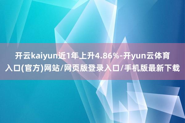 开云kaiyun近1年上升4.86%-开yun云体育入口(官方)网站/网页版登录入口/手机版最新下载
