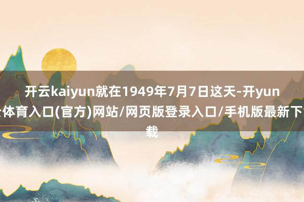 开云kaiyun就在1949年7月7日这天-开yun云体育入口(官方)网站/网页版登录入口/手机版最新下载
