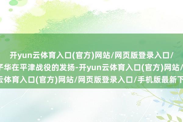 开yun云体育入口(官方)网站/网页版登录入口/手机版最新下载恰是程子华在平津战役的发扬-开yun云体育入口(官方)网站/网页版登录入口/手机版最新下载