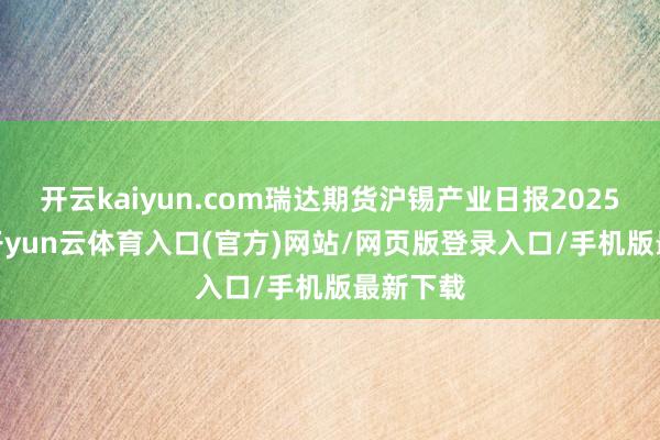 开云kaiyun.com瑞达期货沪锡产业日报20250114-开yun云体育入口(官方)网站/网页版登录入口/手机版最新下载
