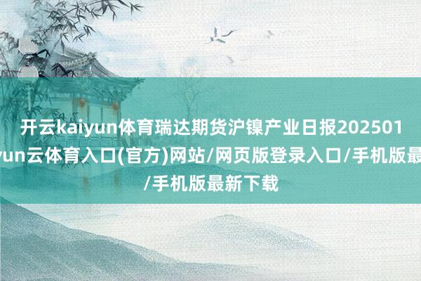 开云kaiyun体育瑞达期货沪镍产业日报20250114-开yun云体育入口(官方)网站/网页版登录入口/手机版最新下载