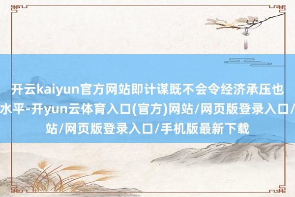 开云kaiyun官方网站即计谋既不会令经济承压也不会刺激经济的水平-开yun云体育入口(官方)网站/网页版登录入口/手机版最新下载