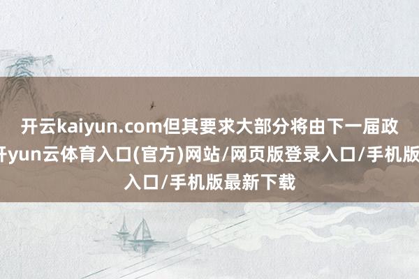 开云kaiyun.com但其要求大部分将由下一届政府本质-开yun云体育入口(官方)网站/网页版登录入口/手机版最新下载