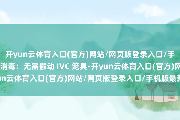 开yun云体育入口(官方)网站/网页版登录入口/手机版最新下载 1.原位消毒：无需搬动 IVC 笼具-开yun云体育入口(官方)网站/网页版登录入口/手机版最新下载
