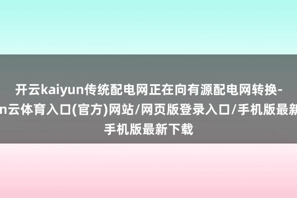 开云kaiyun传统配电网正在向有源配电网转换-开yun云体育入口(官方)网站/网页版登录入口/手机版最新下载