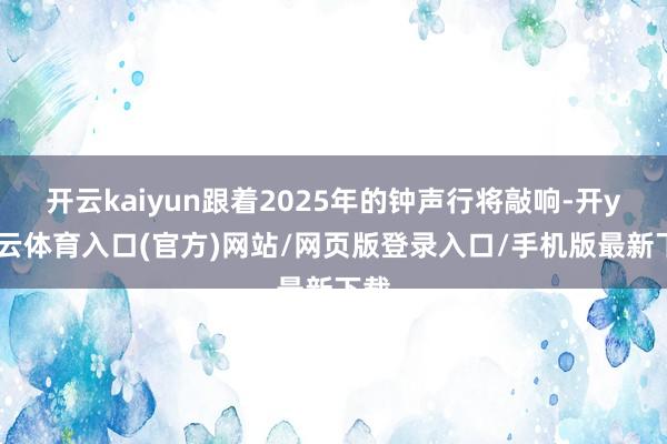 开云kaiyun跟着2025年的钟声行将敲响-开yun云体育入口(官方)网站/网页版登录入口/手机版最新下载