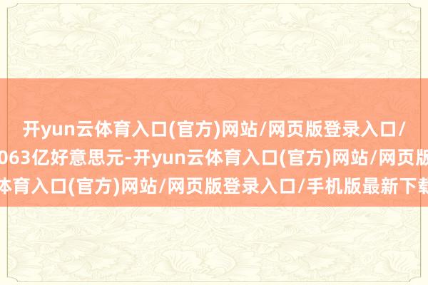 开yun云体育入口(官方)网站/网页版登录入口/手机版最新下载达到1063亿好意思元-开yun云体育入口(官方)网站/网页版登录入口/手机版最新下载