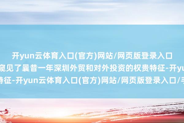 开yun云体育入口(官方)网站/网页版登录入口/手机版最新下载记者窥见了曩昔一年深圳外贸和对外投资的权贵特征-开yun云体育入口(官方)网站/网页版登录入口/手机版最新下载