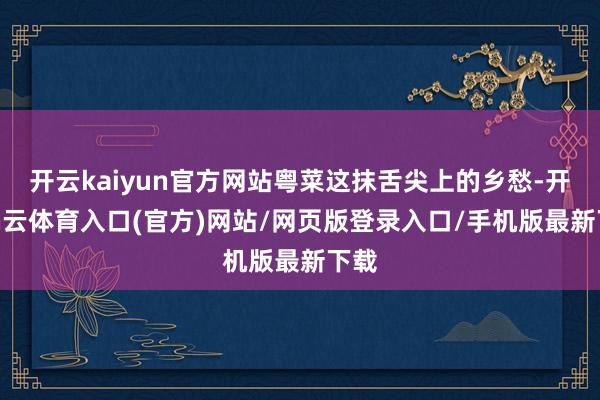 开云kaiyun官方网站粤菜这抹舌尖上的乡愁-开yun云体育入口(官方)网站/网页版登录入口/手机版最新下载