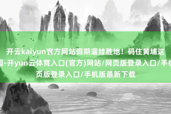 开云kaiyun官方网站假期遛娃胜地!码住黄埔这几个矿藏公园-开yun云体育入口(官方)网站/网页版登录入口/手机版最新下载