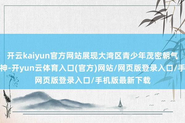 开云kaiyun官方网站展现大湾区青少年茂密朝气与联结联结精神-开yun云体育入口(官方)网站/网页版登录入口/手机版最新下载