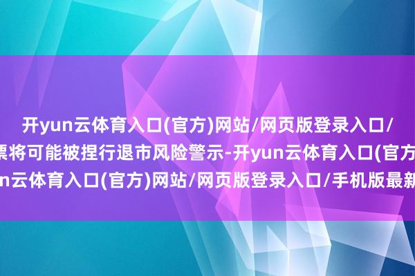 开yun云体育入口(官方)网站/网页版登录入口/手机版最新下载公司股票将可能被捏行退市风险警示-开yun云体育入口(官方)网站/网页版登录入口/手机版最新下载