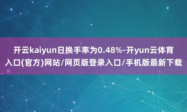 开云kaiyun日换手率为0.48%-开yun云体育入口(官方)网站/网页版登录入口/手机版最新下载