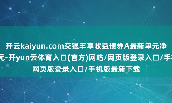 开云kaiyun.com交银丰享收益债券A最新单元净值为2.3049元-开yun云体育入口(官方)网站/网页版登录入口/手机版最新下载