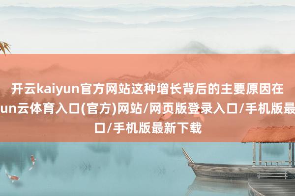 开云kaiyun官方网站这种增长背后的主要原因在于-开yun云体育入口(官方)网站/网页版登录入口/手机版最新下载