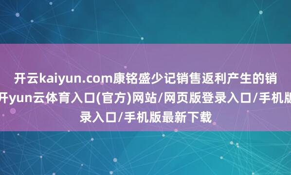 开云kaiyun.com康铭盛少记销售返利产生的销售用度5-开yun云体育入口(官方)网站/网页版登录入口/手机版最新下载
