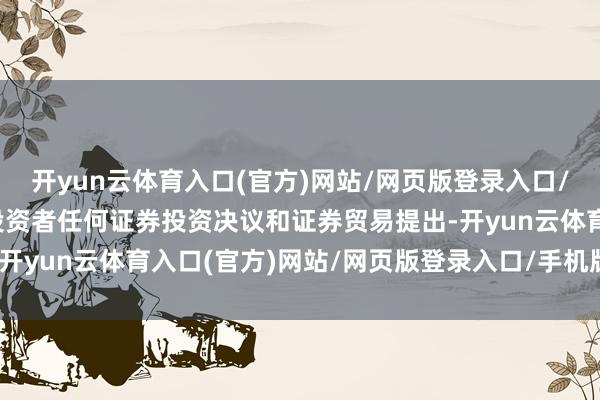 开yun云体育入口(官方)网站/网页版登录入口/手机版最新下载不波及投资者任何证券投资决议和证券贸易提出-开yun云体育入口(官方)网站/网页版登录入口/手机版最新下载