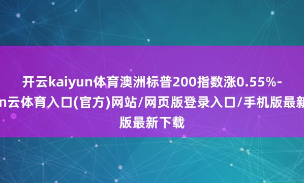 开云kaiyun体育澳洲标普200指数涨0.55%-开yun云体育入口(官方)网站/网页版登录入口/手机版最新下载