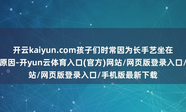 开云kaiyun.com孩子们时常因为长手艺坐在桌前、玩手机等原因-开yun云体育入口(官方)网站/网页版登录入口/手机版最新下载