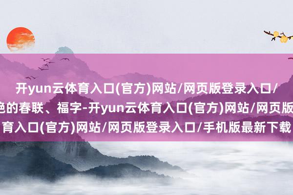 开yun云体育入口(官方)网站/网页版登录入口/手机版最新下载当红艳艳的春联、福字-开yun云体育入口(官方)网站/网页版登录入口/手机版最新下载