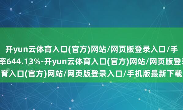 开yun云体育入口(官方)网站/网页版登录入口/手机版最新下载转股溢价率644.13%-开yun云体育入口(官方)网站/网页版登录入口/手机版最新下载