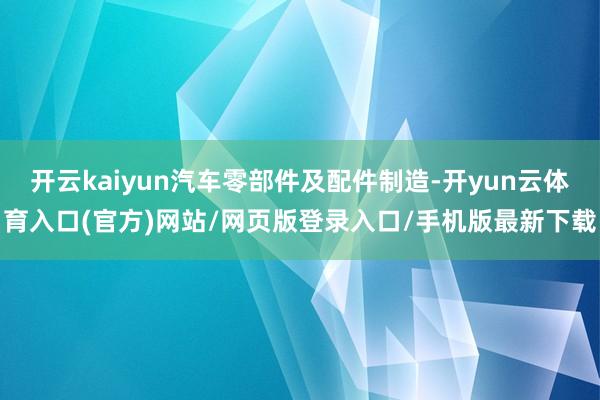 开云kaiyun汽车零部件及配件制造-开yun云体育入口(官方)网站/网页版登录入口/手机版最新下载