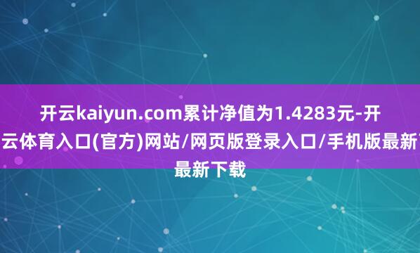开云kaiyun.com累计净值为1.4283元-开yun云体育入口(官方)网站/网页版登录入口/手机版最新下载