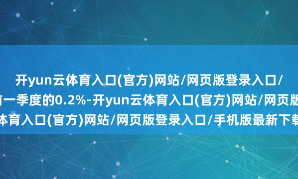 开yun云体育入口(官方)网站/网页版登录入口/手机版最新下载低于前一季度的0.2%-开yun云体育入口(官方)网站/网页版登录入口/手机版最新下载
