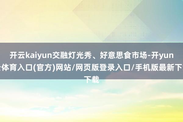开云kaiyun交融灯光秀、好意思食市场-开yun云体育入口(官方)网站/网页版登录入口/手机版最新下载