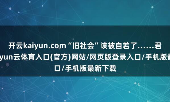 开云kaiyun.com“旧社会”该被自若了……君不见-开yun云体育入口(官方)网站/网页版登录入口/手机版最新下载