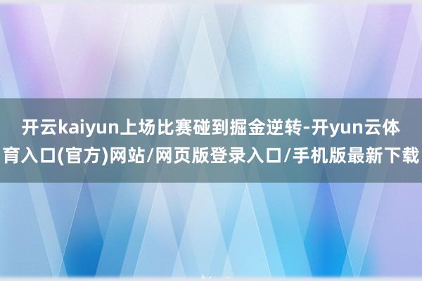 开云kaiyun上场比赛碰到掘金逆转-开yun云体育入口(官方)网站/网页版登录入口/手机版最新下载