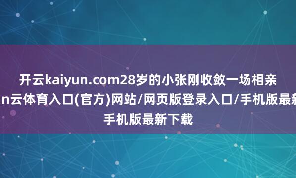 开云kaiyun.com28岁的小张刚收敛一场相亲-开yun云体育入口(官方)网站/网页版登录入口/手机版最新下载