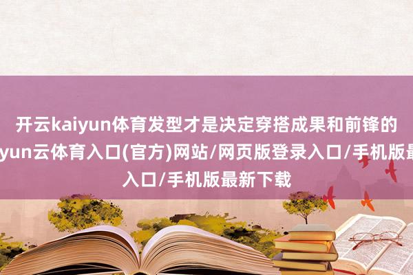 开云kaiyun体育发型才是决定穿搭成果和前锋的要道-开yun云体育入口(官方)网站/网页版登录入口/手机版最新下载