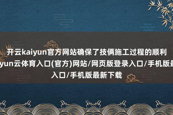 开云kaiyun官方网站确保了技俩施工过程的顺利推动-开yun云体育入口(官方)网站/网页版登录入口/手机版最新下载
