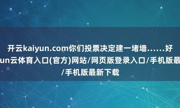 开云kaiyun.com你们投票决定建一堵墙……好吧-开yun云体育入口(官方)网站/网页版登录入口/手机版最新下载