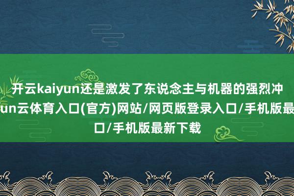 开云kaiyun还是激发了东说念主与机器的强烈冲突-开yun云体育入口(官方)网站/网页版登录入口/手机版最新下载