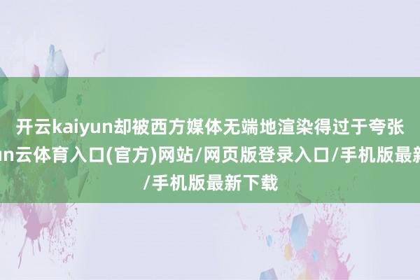 开云kaiyun却被西方媒体无端地渲染得过于夸张-开yun云体育入口(官方)网站/网页版登录入口/手机版最新下载