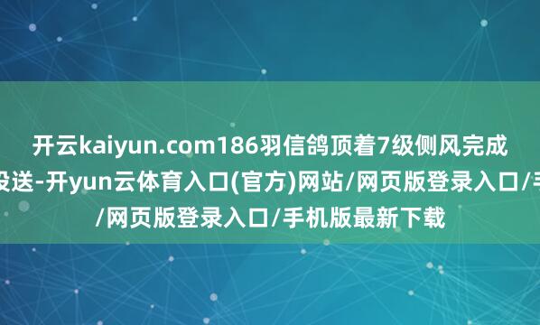 开云kaiyun.com186羽信鸽顶着7级侧风完成89.2%的谍报投送-开yun云体育入口(官方)网站/网页版登录入口/手机版最新下载