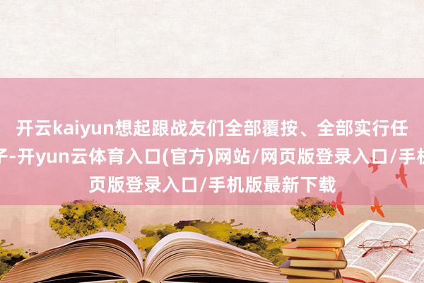 开云kaiyun想起跟战友们全部覆按、全部实行任务的那些日子-开yun云体育入口(官方)网站/网页版登录入口/手机版最新下载