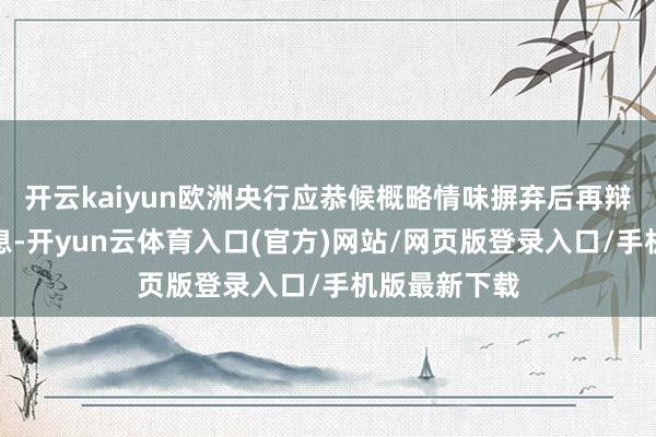 开云kaiyun欧洲央行应恭候概略情味摒弃后再辩论进一步降息-开yun云体育入口(官方)网站/网页版登录入口/手机版最新下载