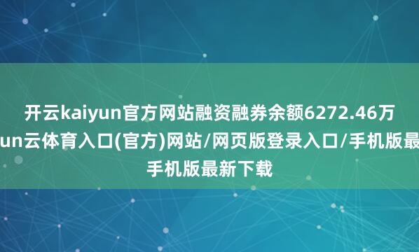 开云kaiyun官方网站融资融券余额6272.46万元-开yun云体育入口(官方)网站/网页版登录入口/手机版最新下载
