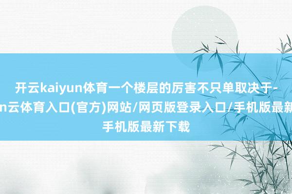 开云kaiyun体育一个楼层的厉害不只单取决于-开yun云体育入口(官方)网站/网页版登录入口/手机版最新下载