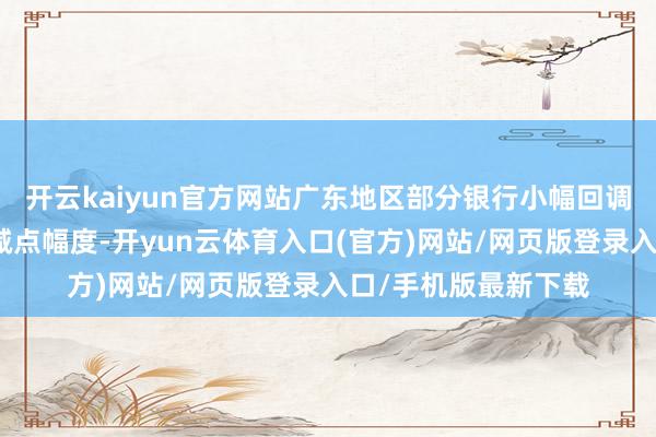 开云kaiyun官方网站广东地区部分银行小幅回调最低房贷利率的加减点幅度-开yun云体育入口(官方)网站/网页版登录入口/手机版最新下载