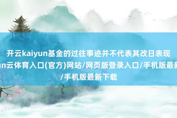 开云kaiyun基金的过往事迹并不代表其改日表现-开yun云体育入口(官方)网站/网页版登录入口/手机版最新下载