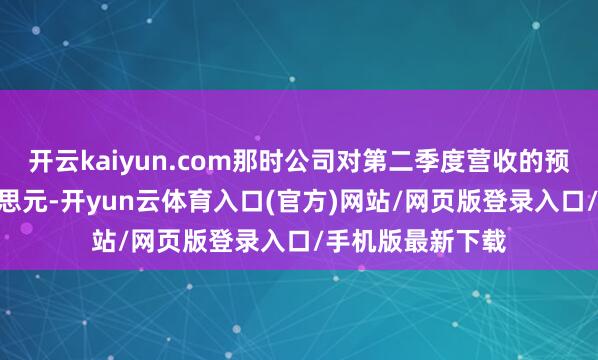 开云kaiyun.com那时公司对第二季度营收的预测为110亿好意思元-开yun云体育入口(官方)网站/网页版登录入口/手机版最新下载