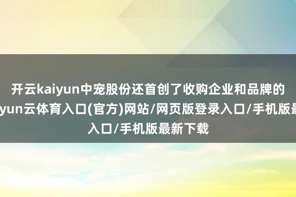 开云kaiyun中宠股份还首创了收购企业和品牌的先河-开yun云体育入口(官方)网站/网页版登录入口/手机版最新下载