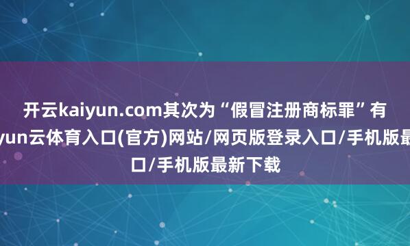 开云kaiyun.com其次为“假冒注册商标罪”有8则-开yun云体育入口(官方)网站/网页版登录入口/手机版最新下载